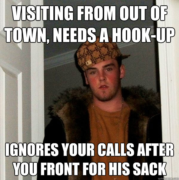 Visiting from out of town, needs a hook-up Ignores your calls after you front for his sack  Scumbag Steve