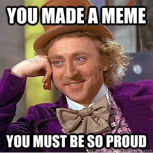 you made a meme you must be so proud - you made a meme you must be so proud  Condescending Wonka