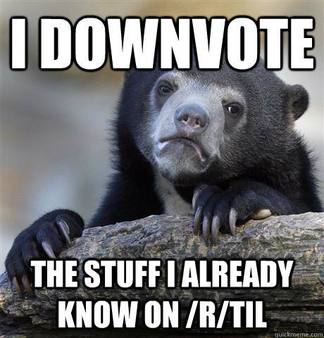 I downvote the stuff i already know on /r/til  Confession Bear