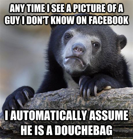 Any time I see a picture of a guy I don't know on Facebook I automatically assume he is a douchebag  Confession Bear