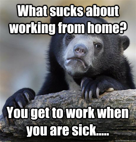 What sucks about working from home? You get to work when you are sick.....  Confession Bear