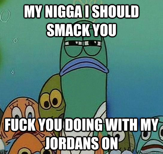 my nigga i should smack you fuck you doing with my jordans on  Serious fish SpongeBob