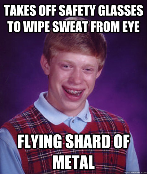 Takes off safety glasses to wipe sweat from eye FLYING SHARD OF METAL  Bad Luck Brian