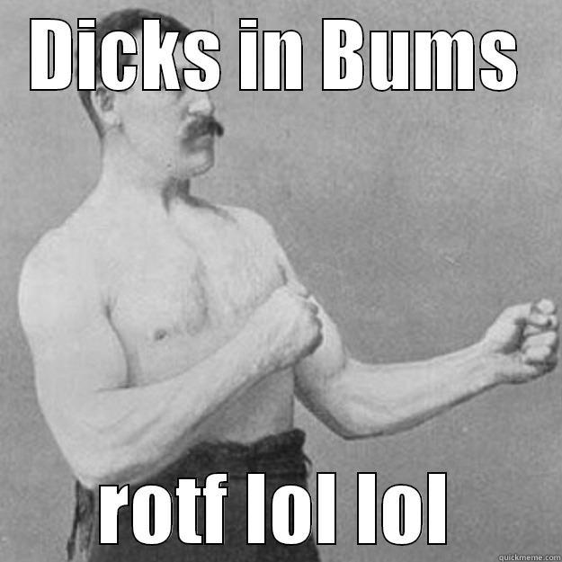 DICKS IN BUMS ROTF LOL LOL overly manly man