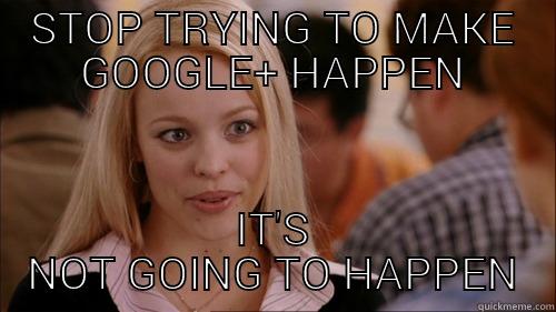 STOP TRYING TO MAKE GOOGLE+ HAPPEN IT'S NOT GOING TO HAPPEN regina george