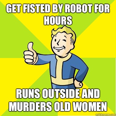 Get fisted by robot for hours Runs outside and murders old women  Fallout new vegas