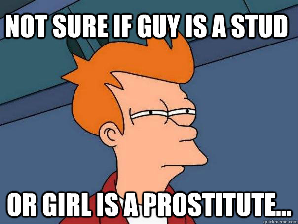 Not sure if guy is a stud  Or girl is a prostitute...  Futurama Fry