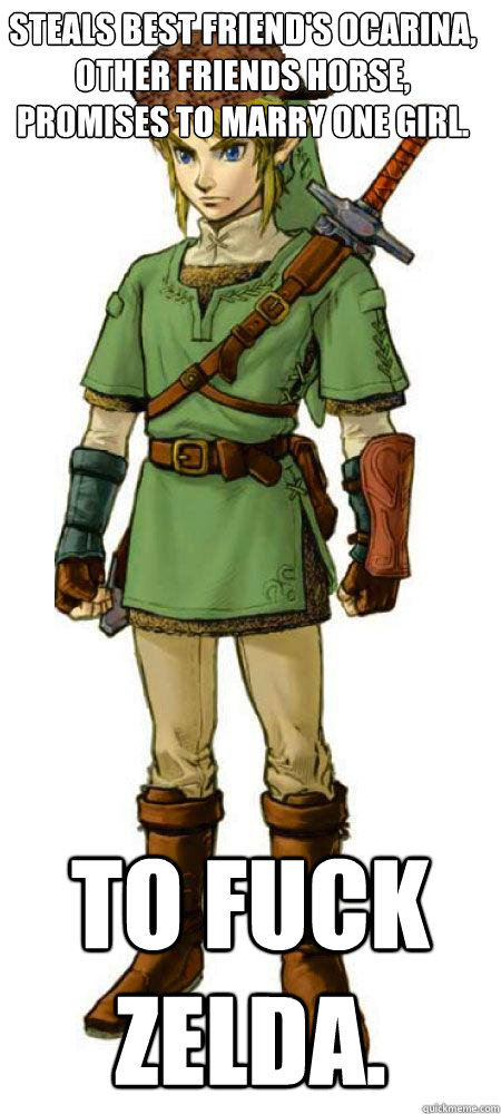 Steals best friend's ocarina, other friends horse, promises to marry one girl. to fuck zelda.   Scumbag Link