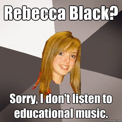 Rebecca Black? Sorry, I don't listen to educational music.  Musically Oblivious 8th Grader