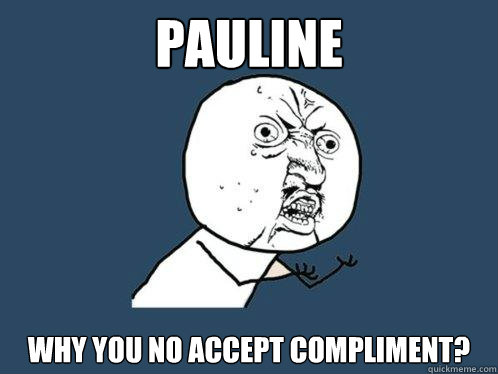 PAULINE WHY YOU NO ACCEPT COMPLIMENT?  Y U No