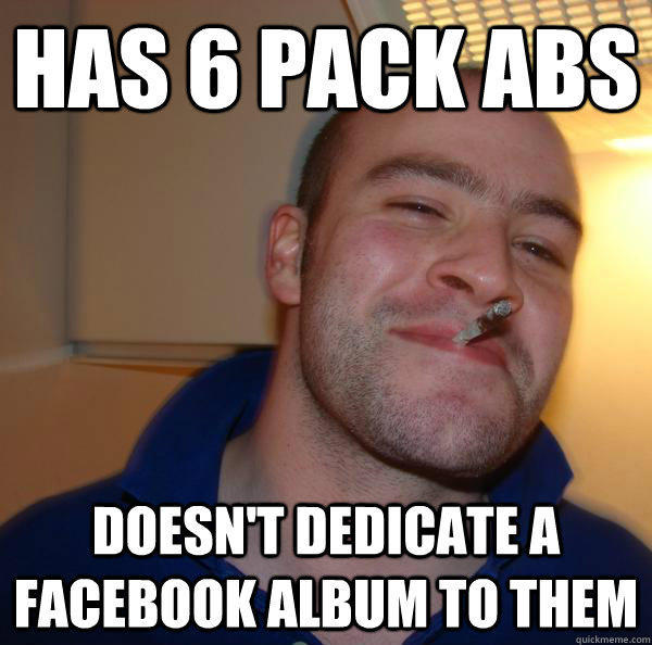 Has 6 pack abs doesn't dedicate a facebook album to them  Good Guy Greg 