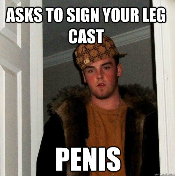 Asks to sign your leg cast PENIS - Asks to sign your leg cast PENIS  Scumbag Steve