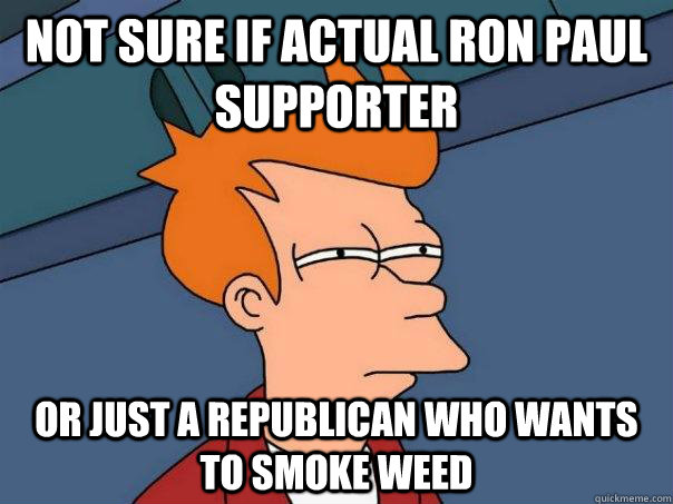 Not sure if actual Ron Paul supporter Or just a republican who wants to smoke weed  Futurama Fry