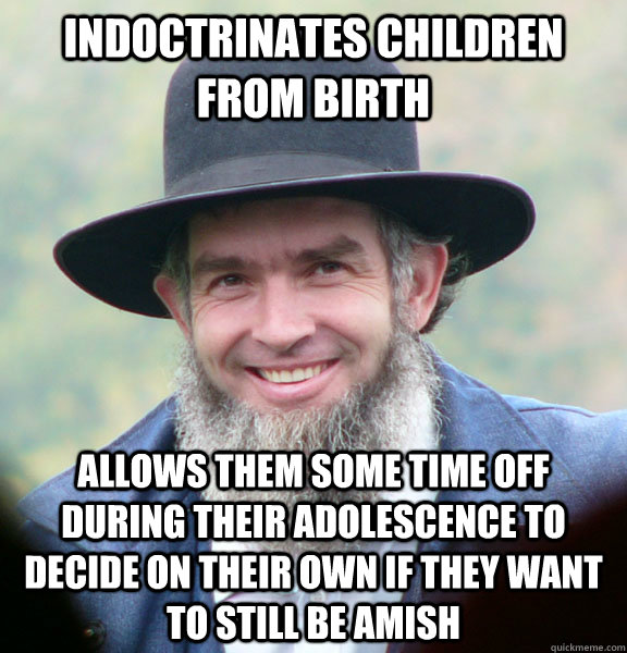 Indoctrinates children from birth allows them some time off during their adolescence to decide on their own if they want to still be amish  Good Guy Amish