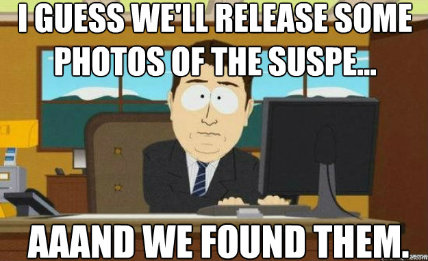 I guess we'll release some photos of the suspe... aaand we found them. - I guess we'll release some photos of the suspe... aaand we found them.  aaaand its gone