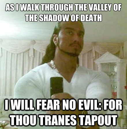 As I walk through the valley of the shadow of death I will fear no evil: for thou tranes TapouT  Guido Jesus