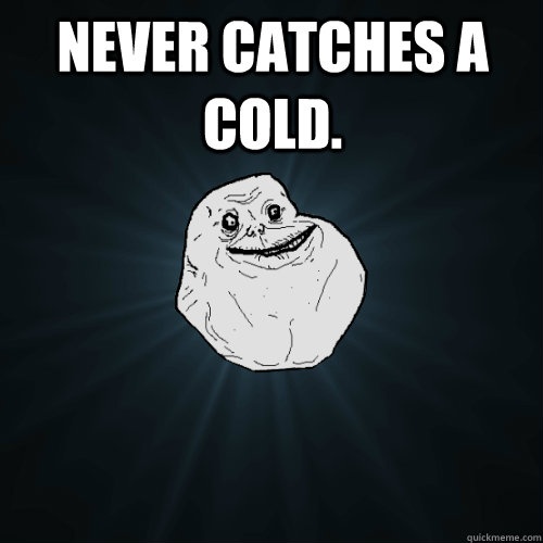 Never catches a cold.  - Never catches a cold.   Forever Alone