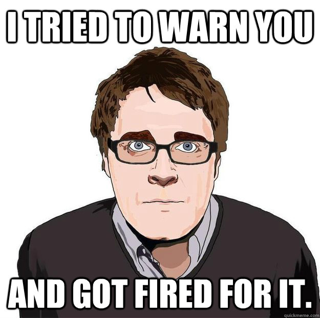 I tried to warn you And got fired for it.  Always Online Adam Orth