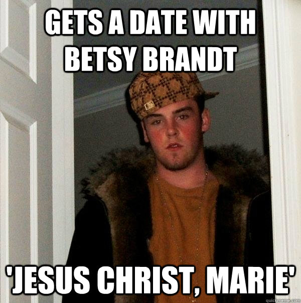 Gets a date with Betsy Brandt 'Jesus christ, marie'  Scumbag Steve