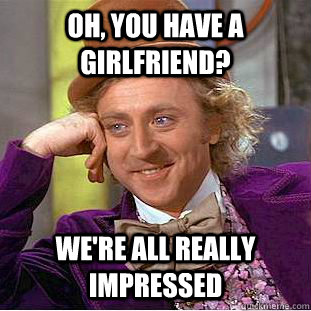 Oh, You have a girlfriend? We're all really impressed  Condescending Wonka