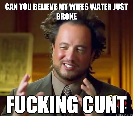 Can you believe my wifes water just broke Fucking Cunt  Ancient Aliens