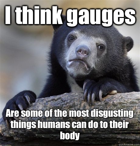 I think gauges  Are some of the most disgusting things humans can do to their body  Confession Bear