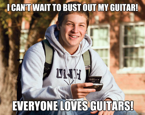 I can't wait to bust out my guitar! Everyone loves guitars!  College Freshman