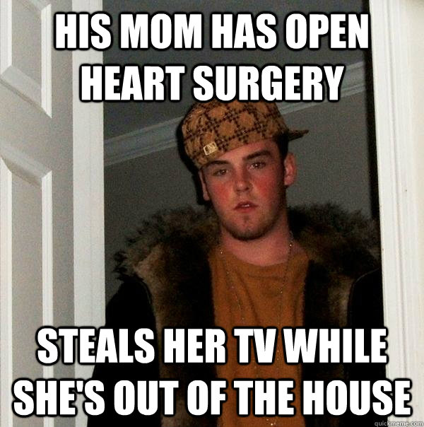 His mom has open heart surgery steals her tv while she's out of the house  Scumbag Steve