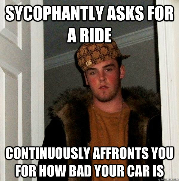 sycophantly asks for a ride continuously affronts you for how bad your car is - sycophantly asks for a ride continuously affronts you for how bad your car is  Scumbag Steve