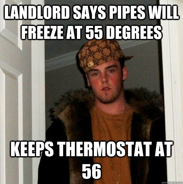 Landlord says pipes will freeze at 55 degrees Keeps thermostat at 56  Scumbag Steve