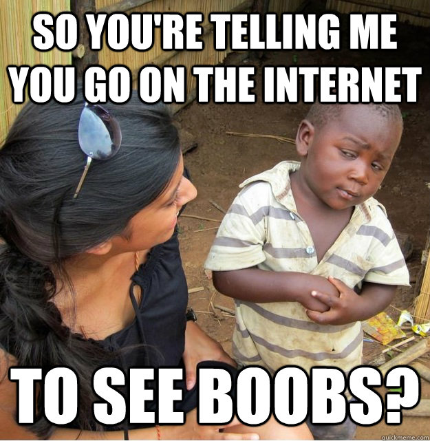 So you're telling me you go on the internet  to see boobs?  Skeptical Third World Kid