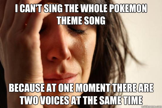 I can't sing the whole pokemon theme song Because at one moment there are two voices at the same time - I can't sing the whole pokemon theme song Because at one moment there are two voices at the same time  First World Problems