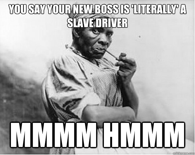 You say your new boss is 'literally' a slave driver  mmmm hmmm - You say your new boss is 'literally' a slave driver  mmmm hmmm  Unimpressed Slave