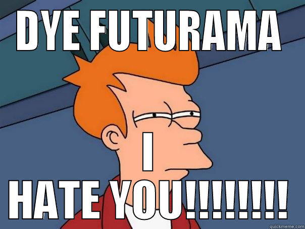 DYE FUTURAMA I HATE YOU!!!!!!!! Futurama Fry