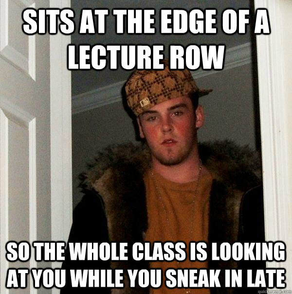 sits at the edge of a lecture row so the whole class is looking at you while you sneak in late  Scumbag Steve