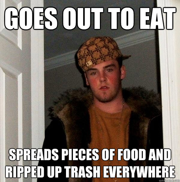 goes out to eat spreads pieces of food and ripped up trash everywhere  Scumbag Steve