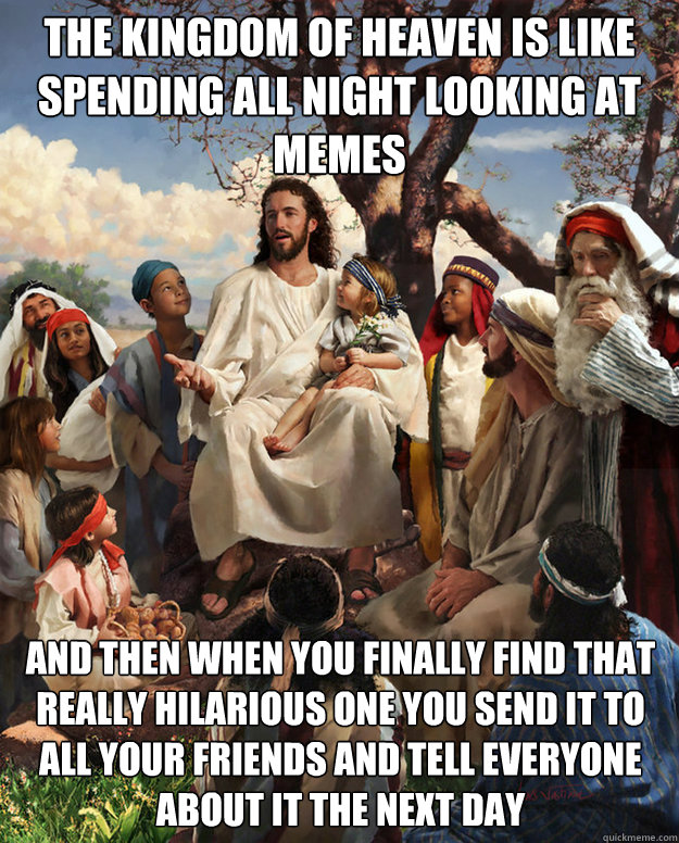 The Kingdom of heaven is like spending all night looking at memes and then when you finally find that really hilarious one you send it to all your friends and tell everyone about it the next day  - The Kingdom of heaven is like spending all night looking at memes and then when you finally find that really hilarious one you send it to all your friends and tell everyone about it the next day   Misc