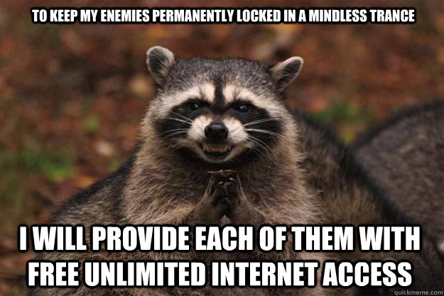 to keep my enemies permanently locked in a mindless trance I will provide each of them with free unlimited Internet access - to keep my enemies permanently locked in a mindless trance I will provide each of them with free unlimited Internet access  Evil Plotting Raccoon