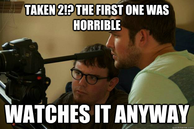 Taken 2!? The first one was horrible Watches it anyway  Pretentious Film Students