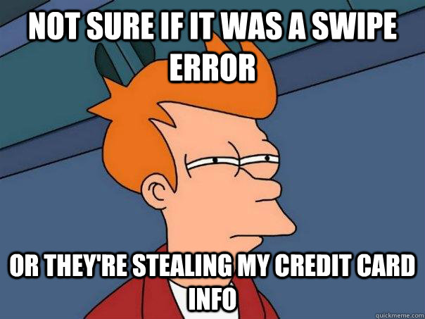 Not sure if it was a swipe error or they're stealing my credit card info  - Not sure if it was a swipe error or they're stealing my credit card info   Futurama Fry