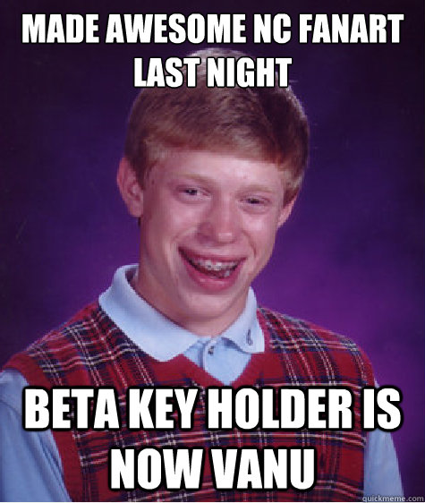 Made awesome NC fanart last night Beta key holder is now vanu  - Made awesome NC fanart last night Beta key holder is now vanu   Bad Luck Brian