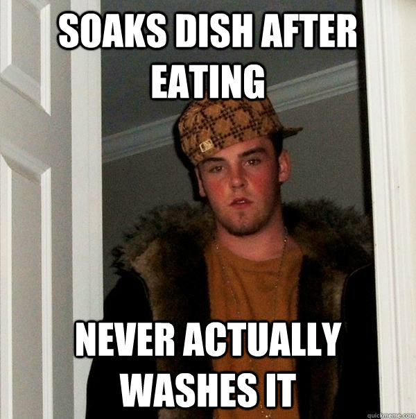 Soaks Dish after eating Never actually washes it - Soaks Dish after eating Never actually washes it  Scumbag Steve