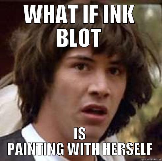 Telling. Telling EVERYWHERE - WHAT IF INK BLOT IS PAINTING WITH HERSELF conspiracy keanu