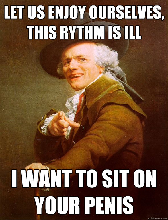 let us enjoy ourselves, this rythm is ill i want to sit on your penis  Joseph Ducreux