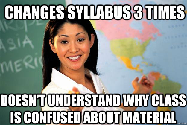 changes syllabus 3 times doesn't understand why class is confused about material - changes syllabus 3 times doesn't understand why class is confused about material  Unhelpful High School Teacher