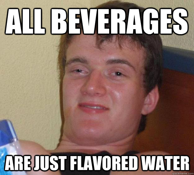 All beverages  are just flavored water  10 Guy