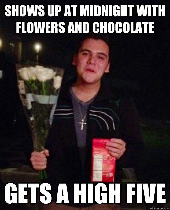 Shows up at midnight with flowers and chocolate gets a high five  