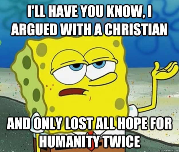 I'll have you know, I argued with a christian And only lost all hope for humanity twice  Tough Spongebob