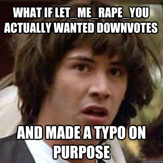 What if Let_me_rape_you actually wanted downvotes And made a typo on purpose - What if Let_me_rape_you actually wanted downvotes And made a typo on purpose  conspiracy keanu