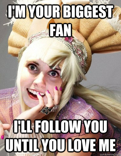 I'm your biggest fan i'll follow you until you love me - I'm your biggest fan i'll follow you until you love me  Overly Attached Gaga